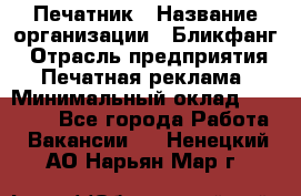 Печатник › Название организации ­ Бликфанг › Отрасль предприятия ­ Печатная реклама › Минимальный оклад ­ 45 000 - Все города Работа » Вакансии   . Ненецкий АО,Нарьян-Мар г.